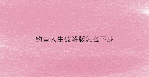 钓鱼人生破解版怎么下载(钓鱼人生破解版最新版本)