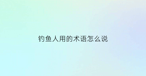 钓鱼人用的术语怎么说(钓鱼人的专业术语)