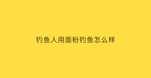 钓鱼人用面粉钓鱼怎么样(钓鱼用面粉怎么做饵料)