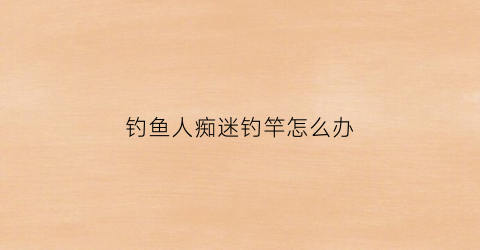 钓鱼人痴迷钓竿怎么办