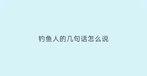 “钓鱼人的几句话怎么说(钓鱼人的短句)