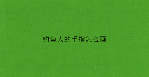 钓鱼人的手指怎么画(钓鱼人怎么画简笔画)
