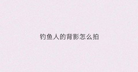 钓鱼人的背影怎么拍(钓鱼人背影头像图片)