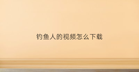 钓鱼人的视频怎么下载(钓鱼人的视频怎么下载到手机上)