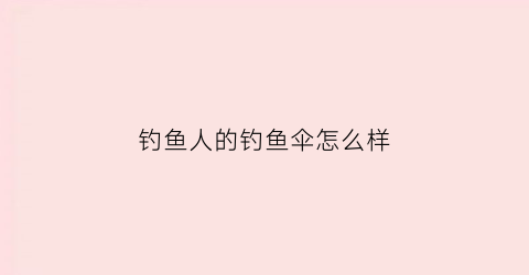 钓鱼人的钓鱼伞怎么样(钓鱼伞贴吧)