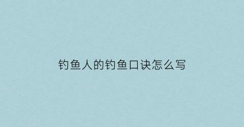 “钓鱼人的钓鱼口诀怎么写(钓鱼人的钓鱼口诀怎么写的)