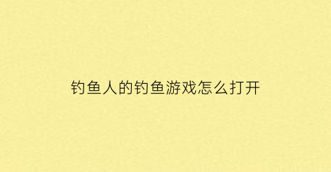 钓鱼人的钓鱼游戏怎么打开(怎么在钓鱼人app上开店)