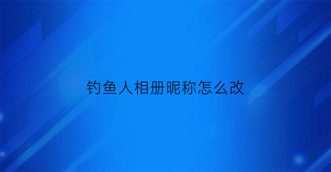钓鱼人相册昵称怎么改(钓鱼人相册昵称怎么改名字)