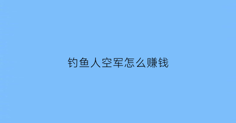 钓鱼人空军怎么赚钱(钓鱼人空军经典话)