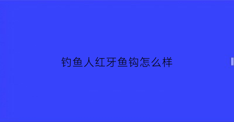 钓鱼人红牙鱼钩怎么样(快鱼红牙鱼钩)