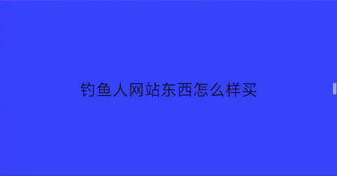 钓鱼人网站东西怎么样买(钓鱼人app怎么卖东西)
