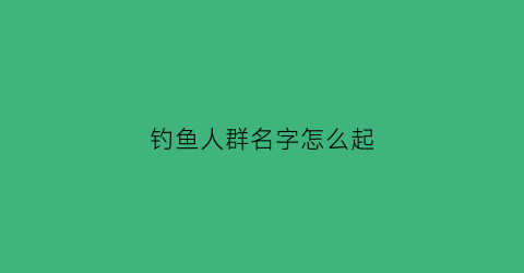 钓鱼人群名字怎么起(给钓鱼群起名字大全)