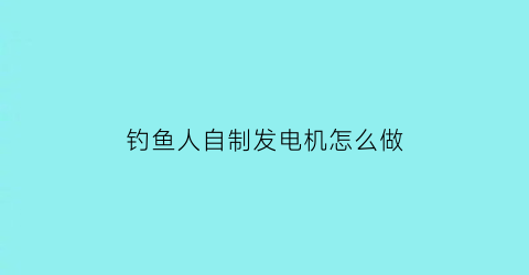 “钓鱼人自制发电机怎么做(牛人自制发电机)