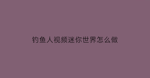 钓鱼人视频迷你世界怎么做(钓鱼人视频迷你世界怎么做的)