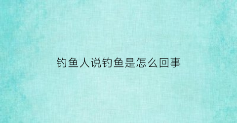钓鱼人说钓鱼是怎么回事(钓鱼人说钓鱼是怎么回事怎么回答)