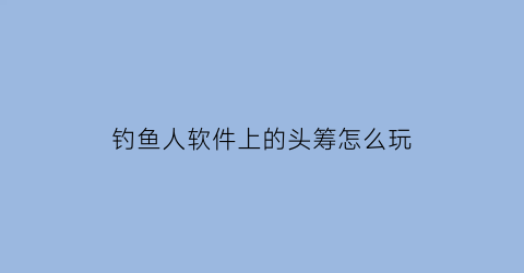 “钓鱼人软件上的头筹怎么玩(钓鱼人app头筹在哪进)