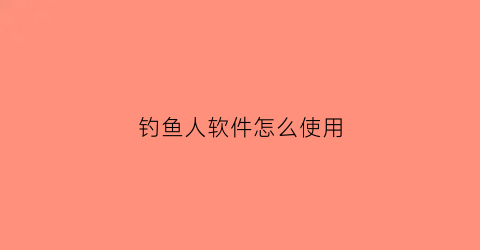 “钓鱼人软件怎么使用(钓鱼人app什么时候创立的)