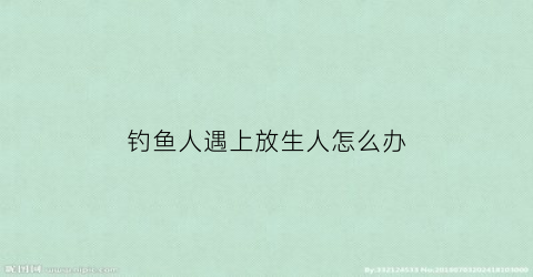 “钓鱼人遇上放生人怎么办(有的人去钓鱼再放生有什么意义)