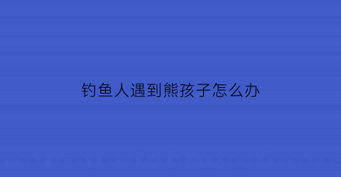 钓鱼人遇到熊孩子怎么办