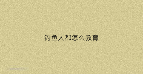 钓鱼人都怎么教育(钓鱼人是怎样的心理呢)