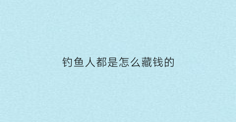 钓鱼人都是怎么藏钱的(钓鱼人都是怎么藏钱的呢)