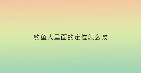 钓鱼人里面的定位怎么改