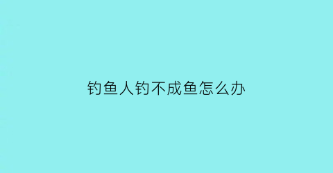 钓鱼人钓不成鱼怎么办(钓鱼人钓不成鱼怎么办呢)