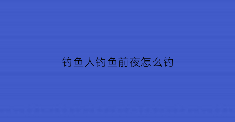 钓鱼人钓鱼前夜怎么钓(前半夜好钓鱼还是后半夜)