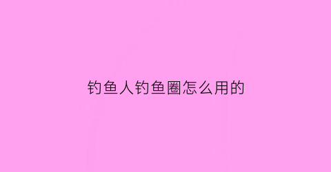 钓鱼人钓鱼圈怎么用的(钓鱼人钓鱼圈怎么用的视频)