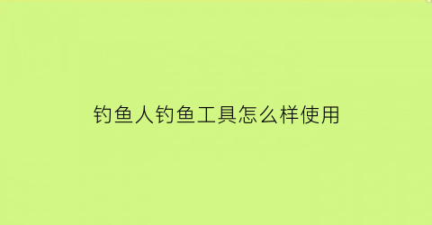 钓鱼人钓鱼工具怎么样使用(钓鱼人钓鱼工具怎么样使用图解)