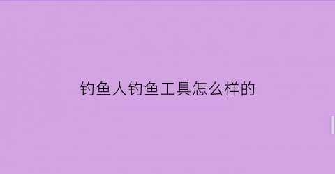 “钓鱼人钓鱼工具怎么样的(钓鱼人专用app)