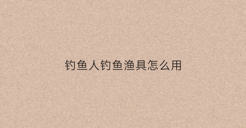 钓鱼人钓鱼渔具怎么用(钓鱼人的鱼竿是正品吗)