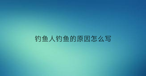 “钓鱼人钓鱼的原因怎么写(钓鱼人钓鱼的原因怎么写的)