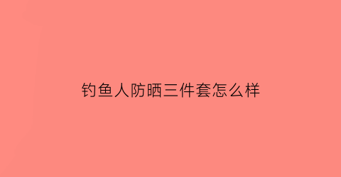 钓鱼人防晒三件套怎么样