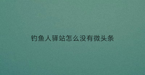 钓鱼人驿站怎么没有微头条