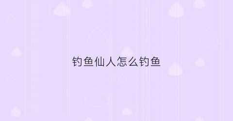 钓鱼仙人怎么钓鱼(钓鱼仙人怎么钓鱼最好)