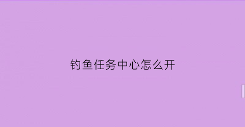 钓鱼任务中心怎么开(钓鱼任务在哪接)