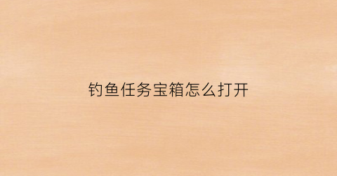 钓鱼任务宝箱怎么打开(钓鱼任务去哪做)