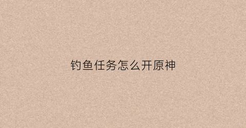 钓鱼任务怎么开原神(钓鱼任务在哪接原神)