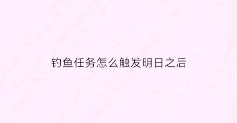 钓鱼任务怎么触发明日之后