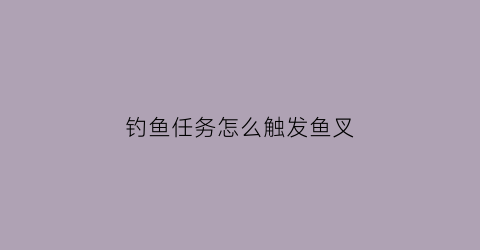 “钓鱼任务怎么触发鱼叉(如何解锁钓鱼任务)