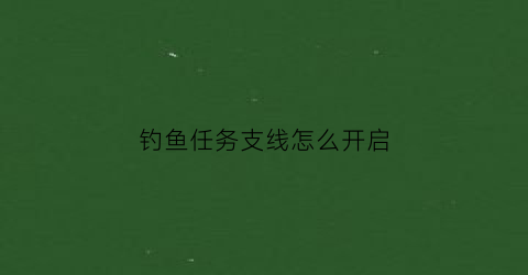 钓鱼任务支线怎么开启(钓鱼任务在哪里)
