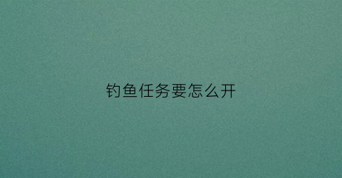 钓鱼任务要怎么开(钓鱼任务去哪做)