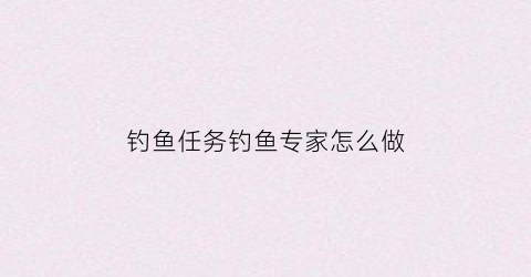 钓鱼任务钓鱼专家怎么做(钓鱼任务钓鱼专家怎么做视频)