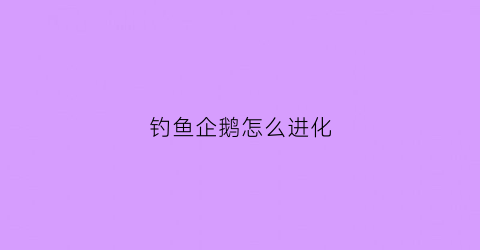 钓鱼企鹅怎么进化(小企鹅钓鱼)