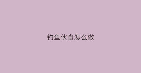 钓鱼伙食怎么做(钓鱼伙食怎么做视频)