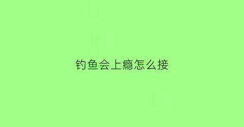 钓鱼会上瘾怎么接(钓鱼容易上瘾怎么说)