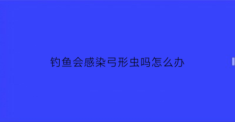 钓鱼会感染弓形虫吗怎么办(钓鱼会感染弓形虫吗怎么办呢)