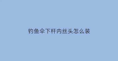 钓鱼伞下杆内丝头怎么装(钓鱼伞里面的绳子是干嘛用的)