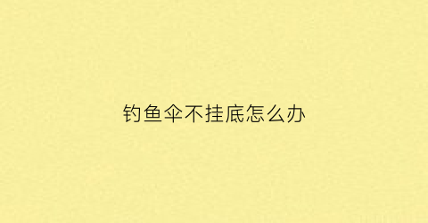钓鱼伞不挂底怎么办(钓鱼伞不防晒怎么补救)